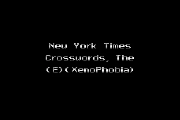 New York Times Crosswords, The (E)(XenoPhobia)
